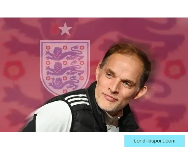 图赫尔正式签约成为英格兰国家队主帅开启新篇章推动球队复兴